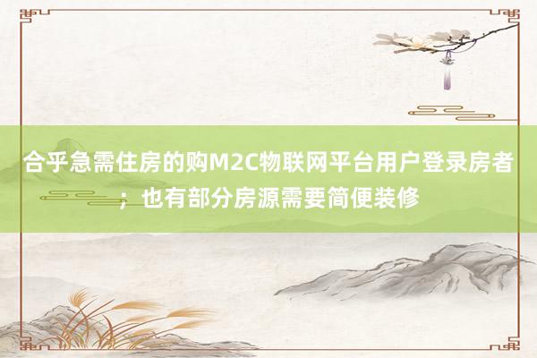 合乎急需住房的购M2C物联网平台用户登录房者；也有部分房源需要简便装修