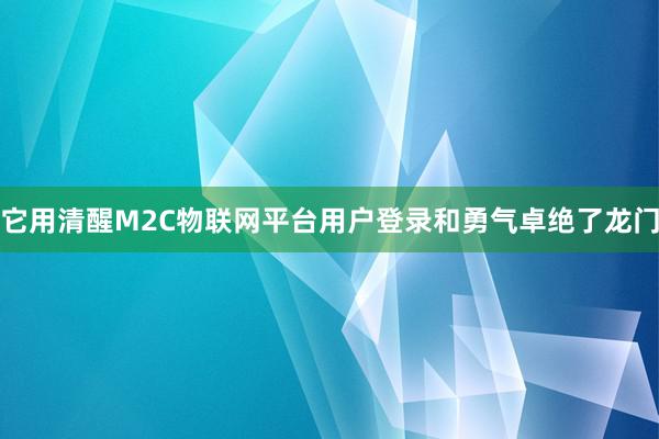 它用清醒M2C物联网平台用户登录和勇气卓绝了龙门