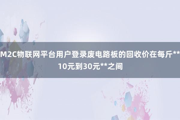 M2C物联网平台用户登录废电路板的回收价在每斤**10元到30元**之间