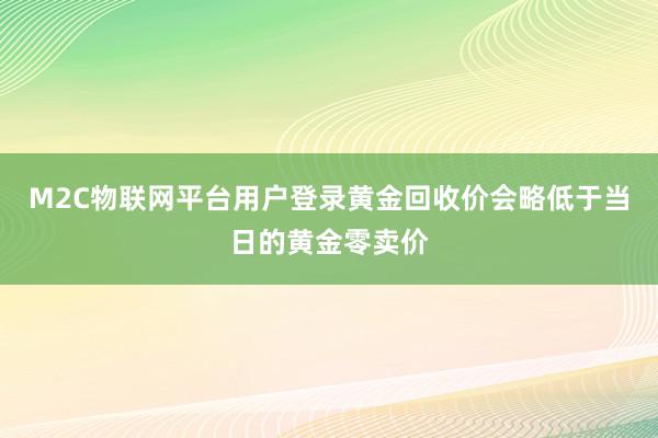 M2C物联网平台用户登录黄金回收价会略低于当日的黄金零卖价